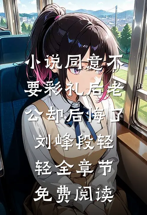 小说同意不要彩礼后老公却后悔了刘峰段轻轻全章节免费阅读