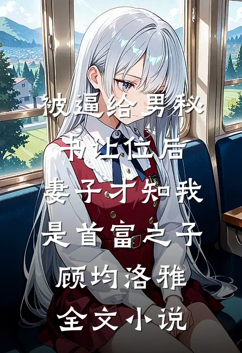 被逼给男秘书让位后，妻子才知我是首富之子顾均洛雅全文小说