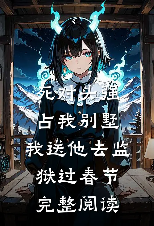 死对头强占我别墅，我送他去监狱过春节完整阅读
