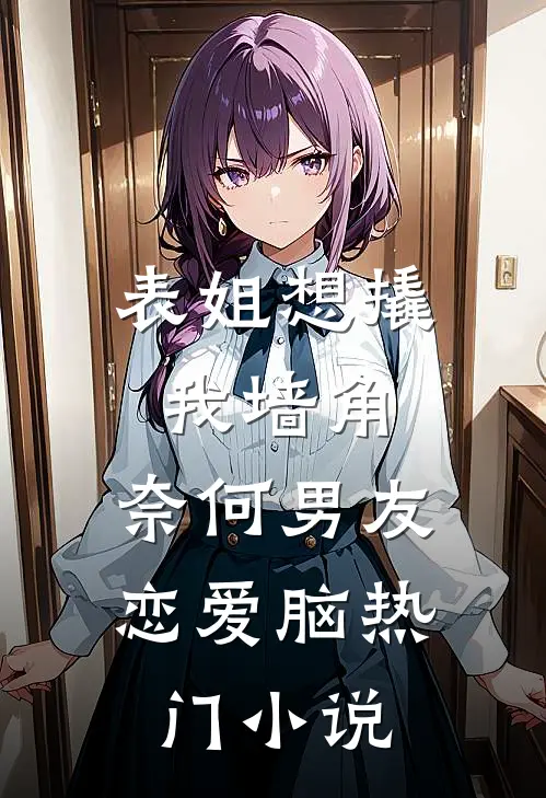 表姐想撬我墙角，奈何男友恋爱脑热门小说