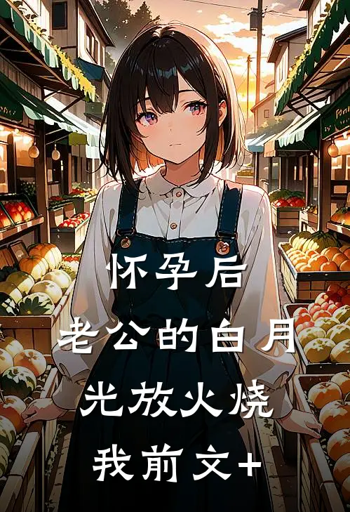 怀孕后，老公的白月光放火烧我前文+