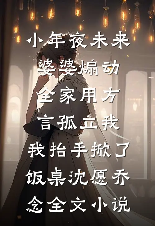 小年夜未来婆婆煽动全家用方言孤立我，我抬手掀了饭桌沈愿乔念全文小说