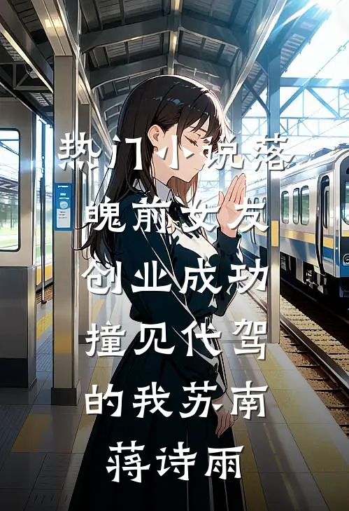 热门小说落魄前女友创业成功，撞见代驾的我苏南蒋诗雨