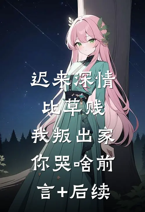 迟来深情比草贱，我叛出家你哭啥前言+后续