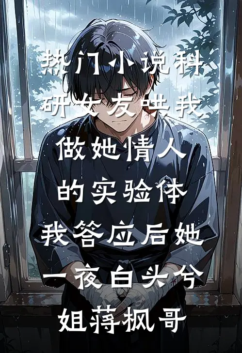 热门小说科研女友哄我做她情人的实验体，我答应后她一夜白头兮姐蒋枫哥