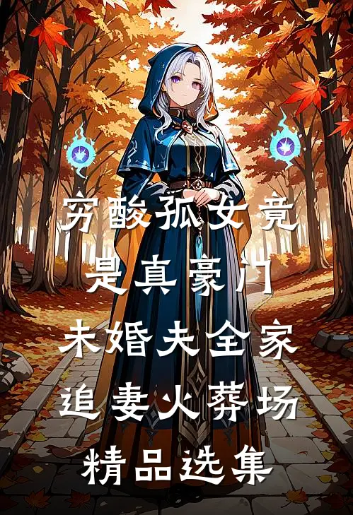 穷酸孤女竟是真豪门，未婚夫全家追妻火葬场精品选集