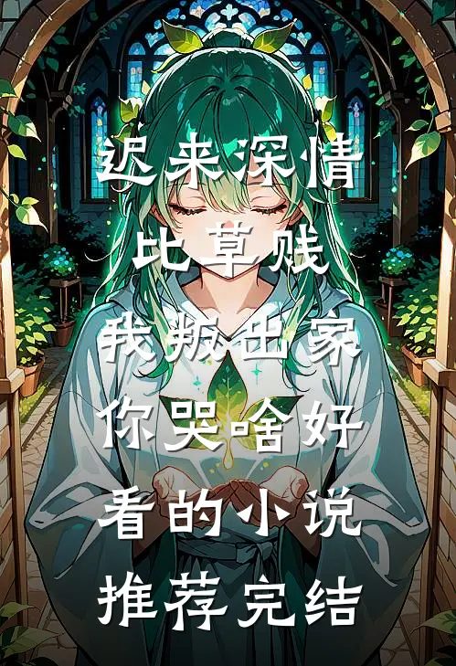 迟来深情比草贱，我叛出家你哭啥好看的小说推荐完结