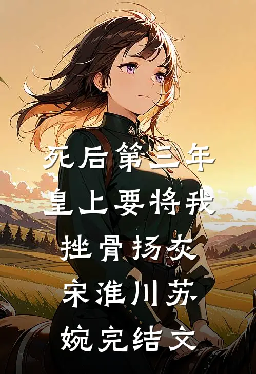死后第三年，皇上要将我挫骨扬灰宋淮川苏婉完结文