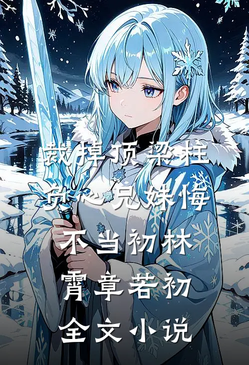 裁掉顶梁柱，负心兄妹悔不当初林霄章若初全文小说