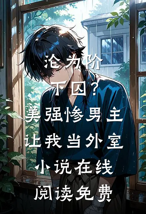 沦为阶下囚？美强惨男主让我当外室小说在线阅读免费