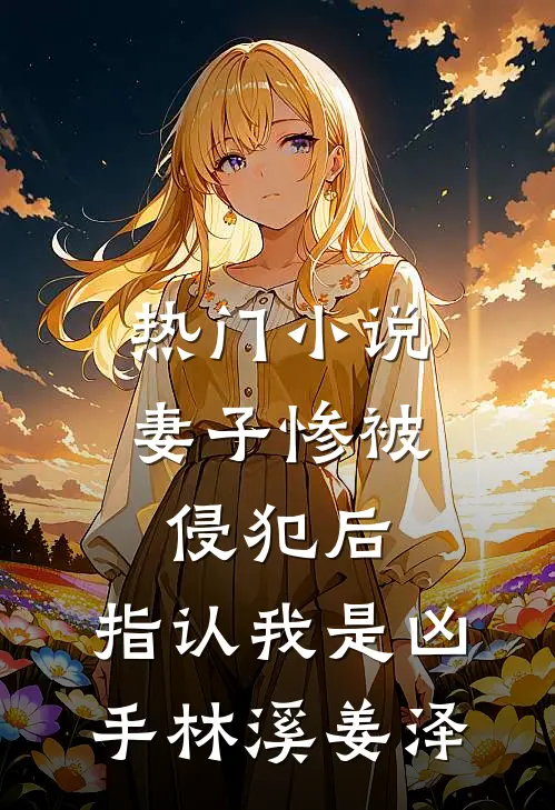 热门小说妻子惨被侵犯后，指认我是凶手林溪姜泽