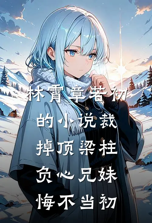 林霄章若初的小说裁掉顶梁柱，负心兄妹悔不当初