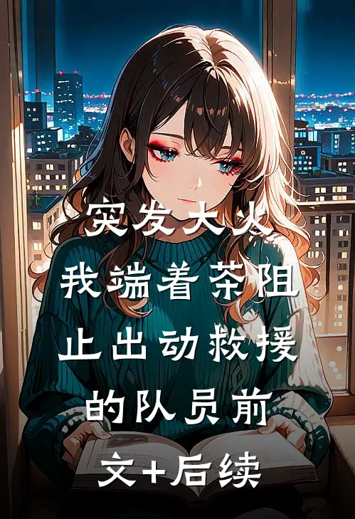突发大火，我端着茶阻止出动救援的队员前文+后续