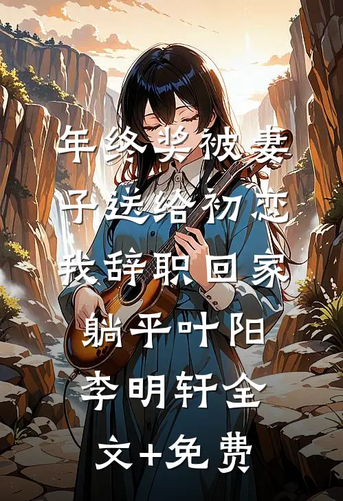 年终奖被妻子送给初恋，我辞职回家躺平叶阳李明轩全文+免费
