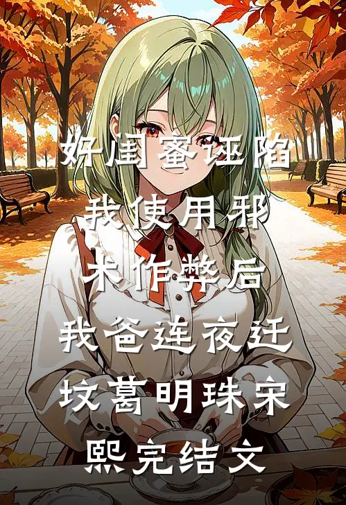 好闺蜜诬陷我使用邪术作弊后，我爸连夜迁坟葛明珠宋熙完结文