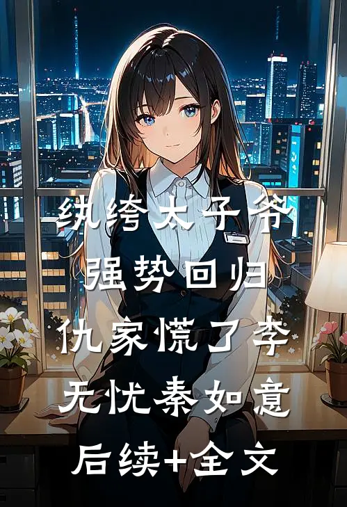 纨绔太子爷强势回归，仇家慌了李无忧秦如意后续+全文
