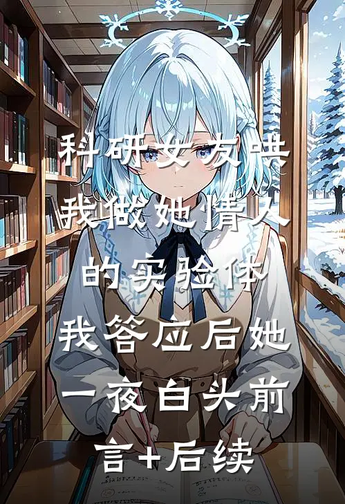 科研女友哄我做她情人的实验体，我答应后她一夜白头前言+后续