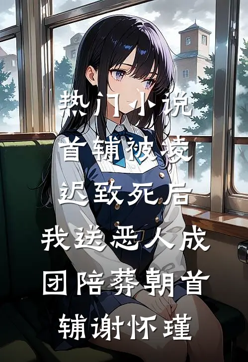 热门小说首辅被凌迟致死后，我送恶人成团陪葬朝首辅谢怀瑾