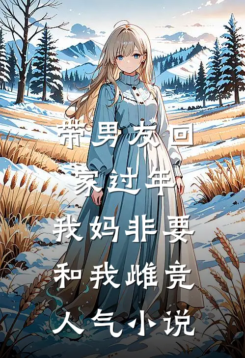 带男友回家过年，我妈非要和我雌竞人气小说