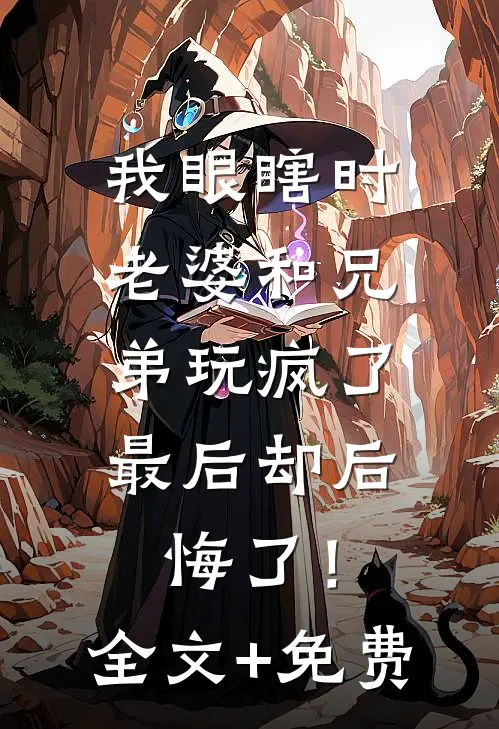 我眼瞎时老婆和兄弟玩疯了，最后却后悔了！全文+免费