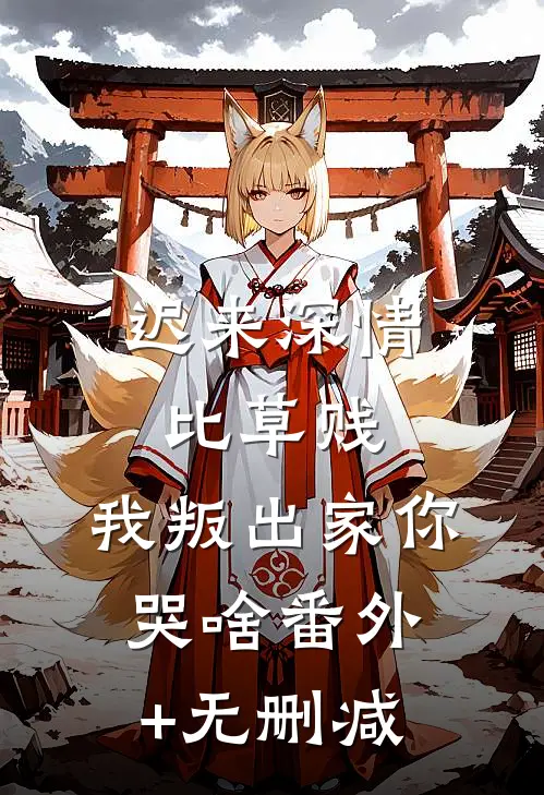迟来深情比草贱，我叛出家你哭啥番外+无删减