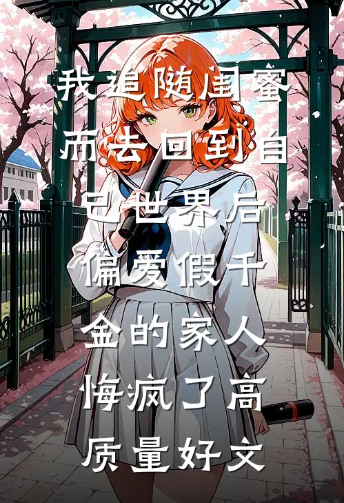 我追随闺蜜而去回到自己世界后，偏爱假千金的家人悔疯了高质量好文