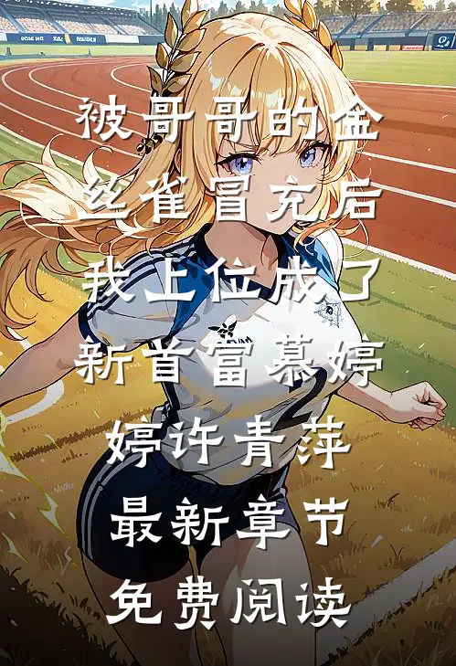 被哥哥的金丝雀冒充后，我上位成了新首富慕婷婷许青萍最新章节免费阅读