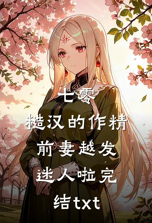 七零：糙汉的作精前妻越发迷人啦完结txt