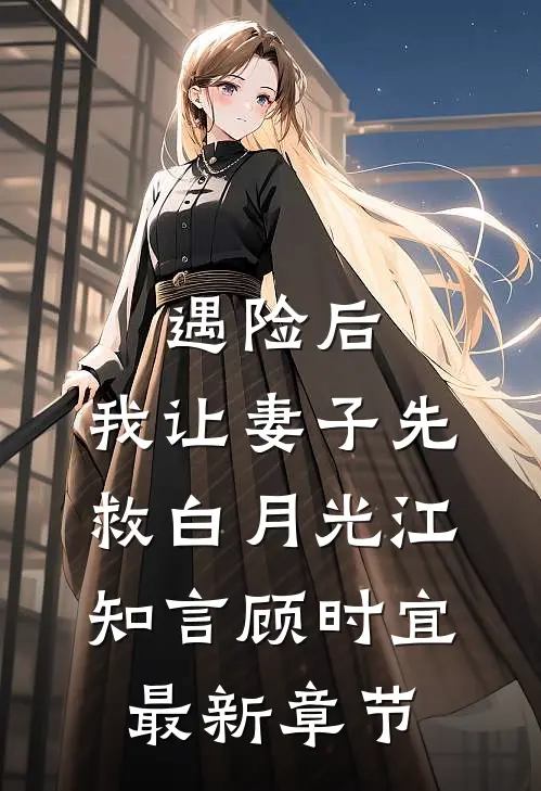 遇险后，我让妻子先救白月光江知言顾时宜最新章节