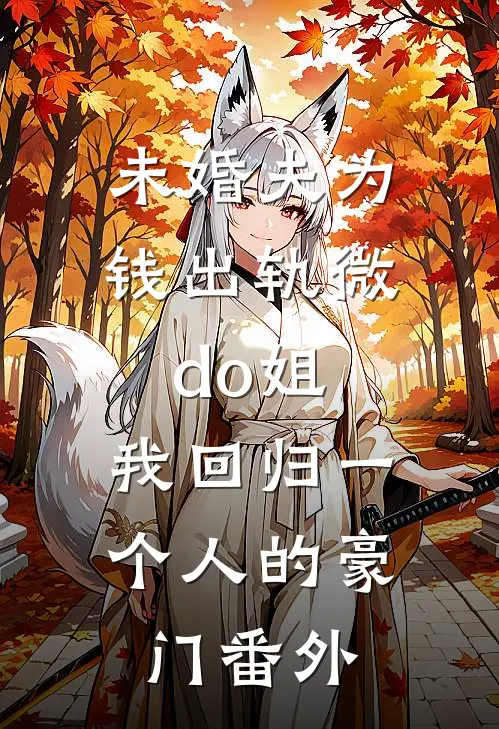 未婚夫为钱出轨微do姐，我回归一个人的豪门番外
