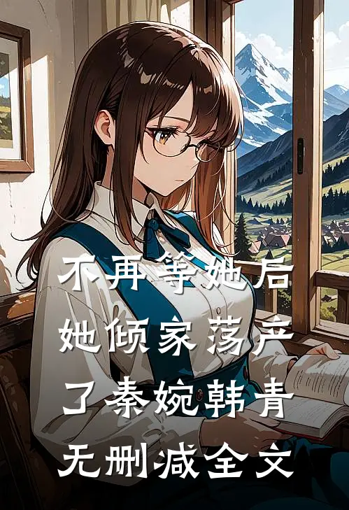不再等她后，她倾家荡产了秦婉韩青无删减全文