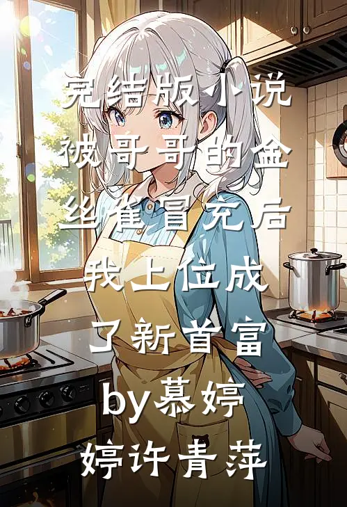完结版小说被哥哥的金丝雀冒充后，我上位成了新首富by慕婷婷许青萍