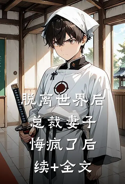 脱离世界后，总裁妻子悔疯了后续+全文
