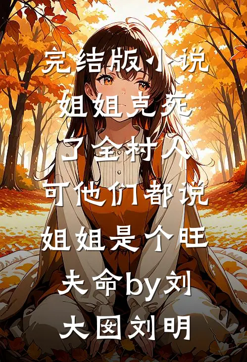 完结版小说姐姐克死了全村人，可他们都说姐姐是个旺夫命by刘大囡刘明