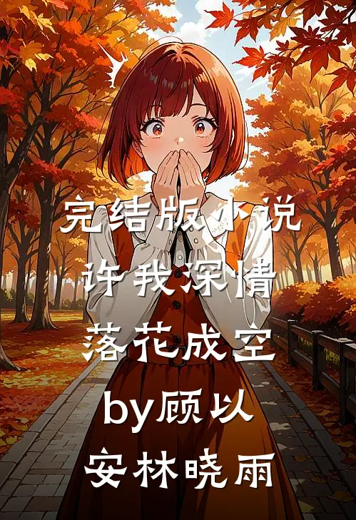 完结版小说许我深情，落花成空by顾以安林晓雨