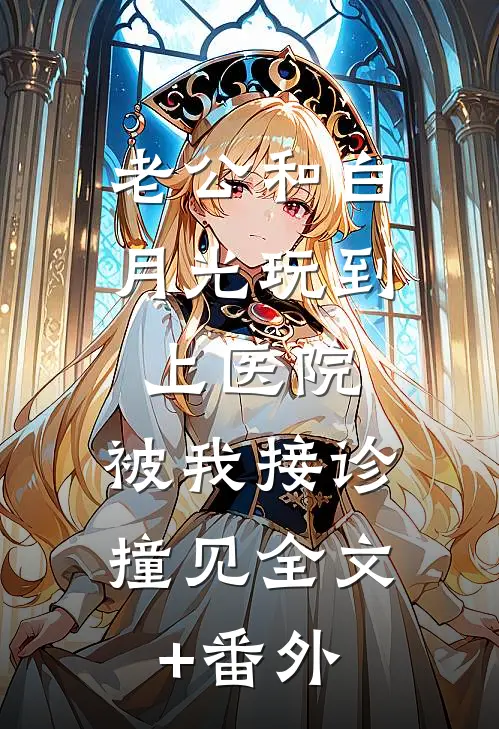 老公和白月光玩到上医院，被我接诊撞见全文+番外