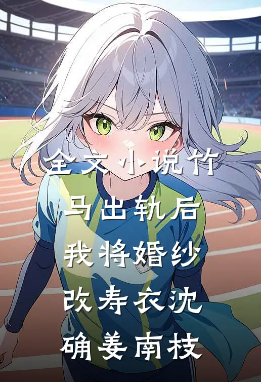全文小说竹马出轨后，我将婚纱改寿衣沈确姜南枝