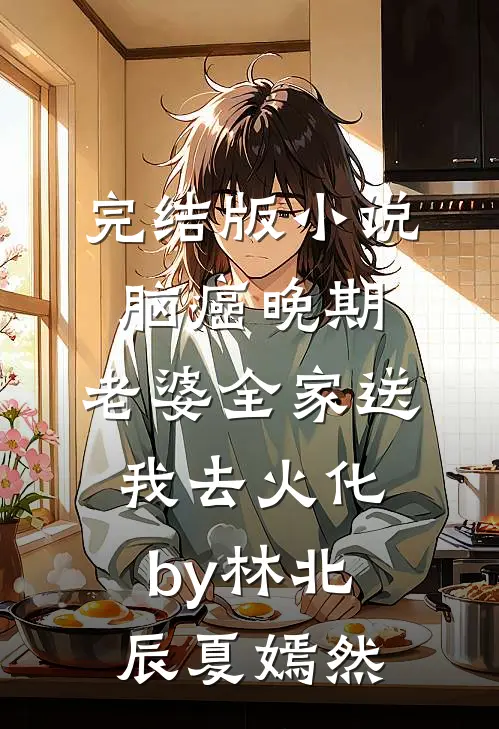 完结版小说脑癌晚期，老婆全家送我去火化by林北辰夏嫣然