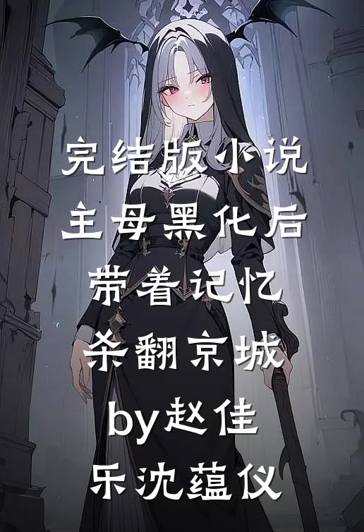 完结版小说主母黑化后，带着记忆杀翻京城by赵佳乐沈蕴仪