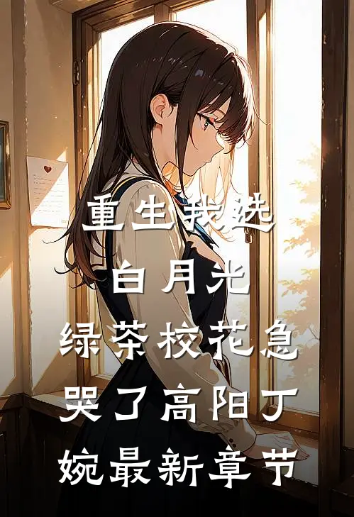重生我选白月光，绿茶校花急哭了高阳丁婉最新章节