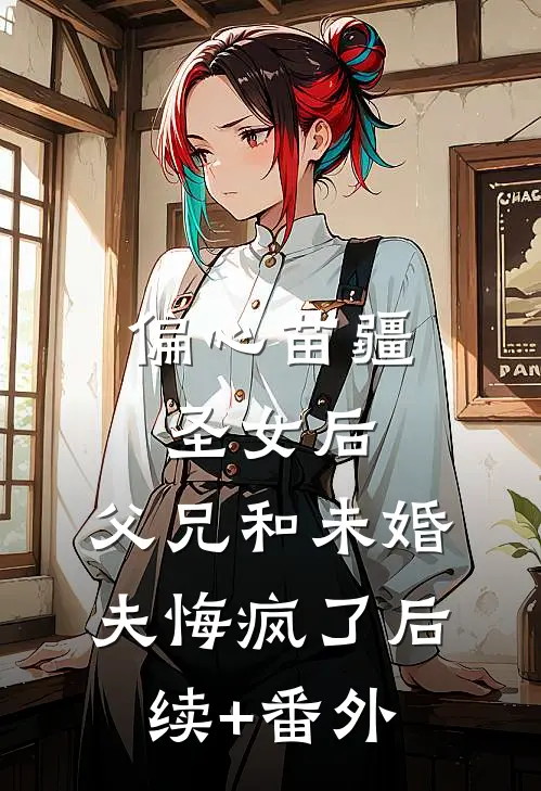 偏心苗疆圣女后，父兄和未婚夫悔疯了后续+番外