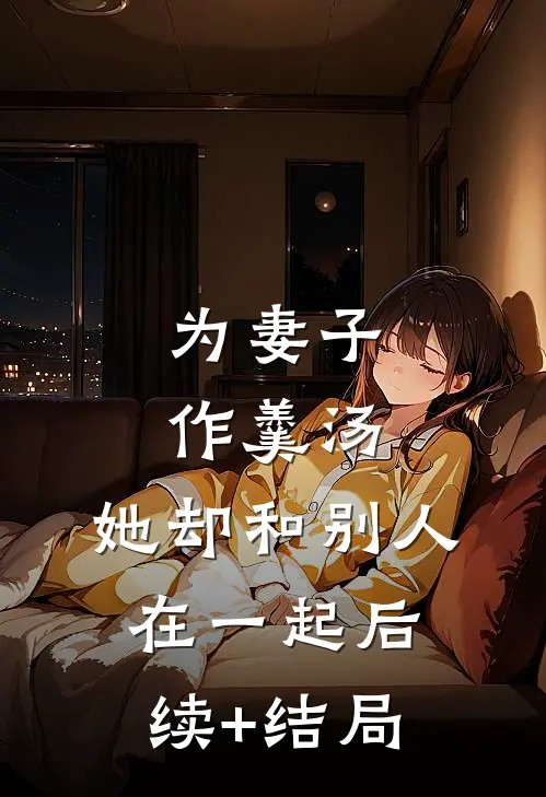 为妻子作羹汤，她却和别人在一起后续+结局