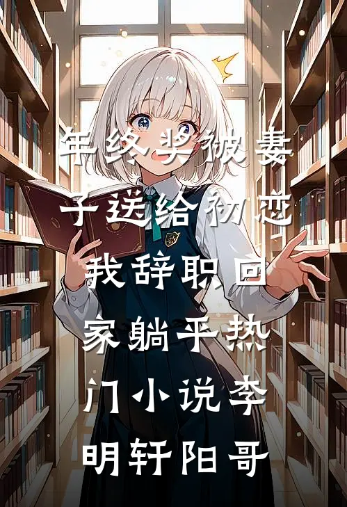 年终奖被妻子送给初恋，我辞职回家躺平热门小说李明轩阳哥