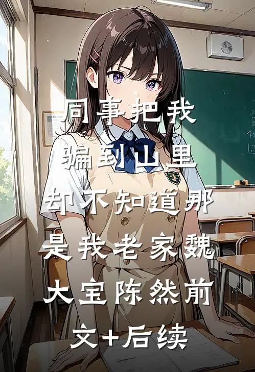 同事把我骗到山里，却不知道那是我老家魏大宝陈然前文+后续