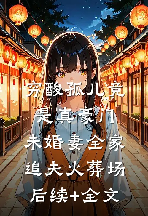 穷酸孤儿竟是真豪门，未婚妻全家追夫火葬场后续+全文