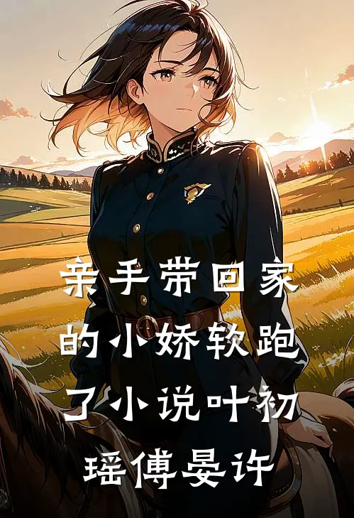 亲手带回家的小娇软跑了小说叶初瑶傅晏许