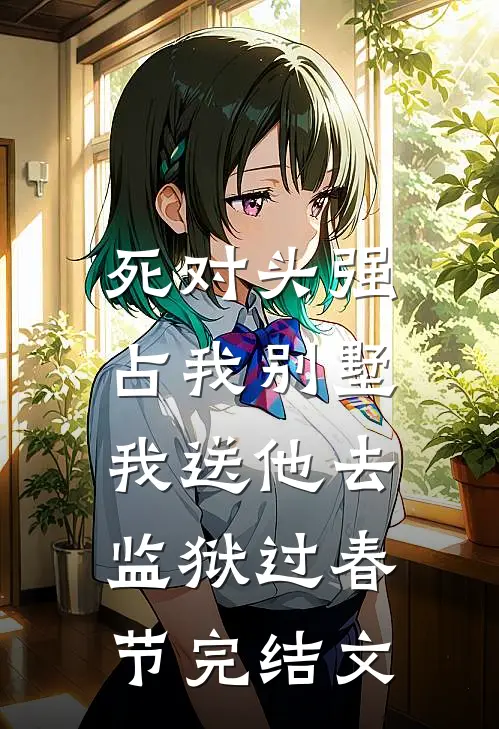 死对头强占我别墅，我送他去监狱过春节完结文