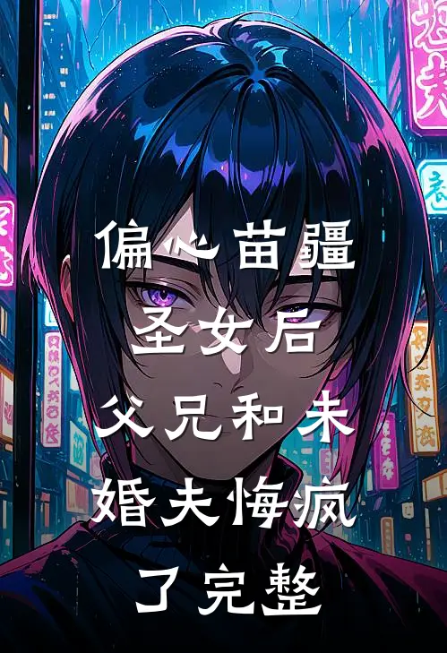 偏心苗疆圣女后，父兄和未婚夫悔疯了完整