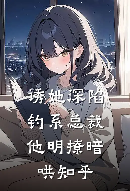 诱她深陷，钓系总裁他明撩暗哄知乎