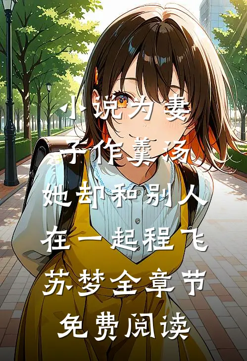 小说为妻子作羹汤，她却和别人在一起程飞苏梦全章节免费阅读